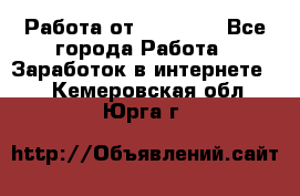 Работа от (  18) ! - Все города Работа » Заработок в интернете   . Кемеровская обл.,Юрга г.